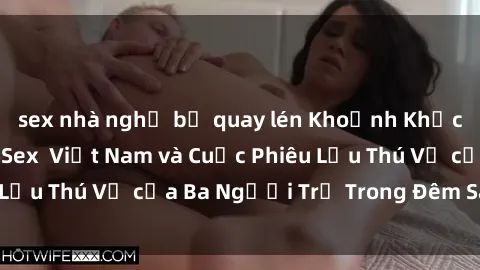 sex nhà nghỉ bị quay lén Khoảnh Khắc Đầy Kịch Tính: Sex  Việt Nam và Cuộc Phiêu Lưu Thú Vị của Ba Người Trẻ Trong Đêm Say Đắm