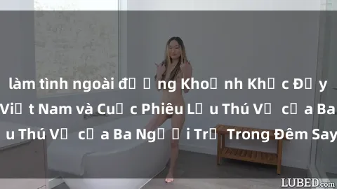 làm tình ngoài đường Khoảnh Khắc Đầy Kịch Tính: Sex  Việt Nam và Cuộc Phiêu Lưu Thú Vị của Ba Người Trẻ Trong Đêm Say Đắm