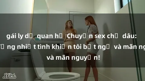 gái ly dị quan hệ Chuyện sex chị dâu: hành động nhiệt tình khiến tôi bất ngờ và mãn nguyện!