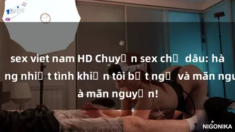 sex viet nam HD Chuyện sex chị dâu: hành động nhiệt tình khiến tôi bất ngờ và mãn nguyện!