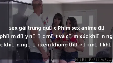 sex gái trung quốc Phim sex anime đỉnh cao: Những tác phẩm đầy nước mắt và cảm xúc khiến người xem không thể rời mắt khỏi màn hình